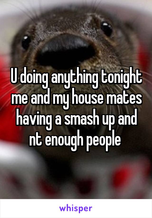 U doing anything tonight me and my house mates having a smash up and nt enough people 