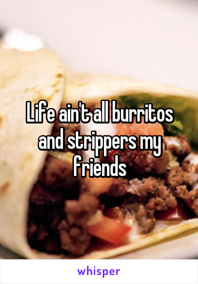 Life ain't all burritos and strippers my friends