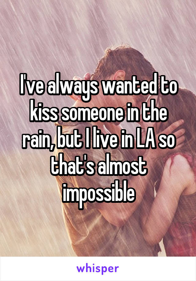 I've always wanted to kiss someone in the rain, but I live in LA so that's almost impossible