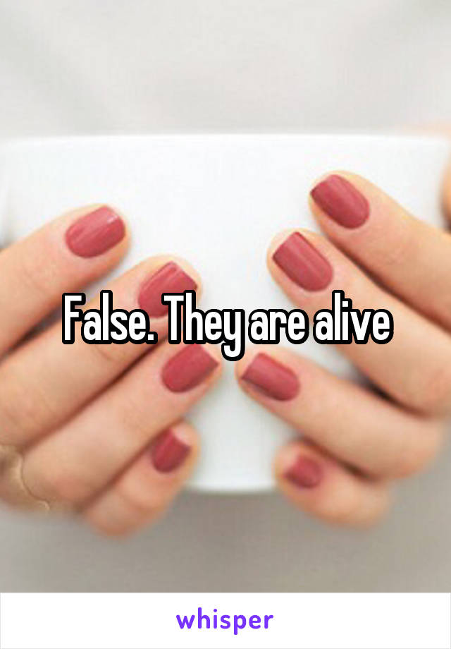 False. They are alive