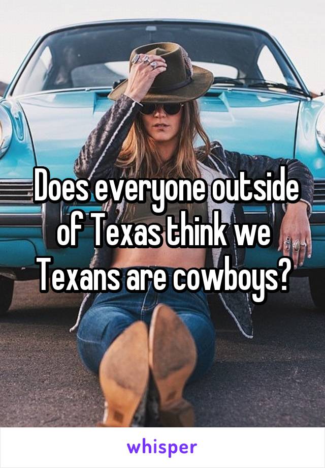  Does everyone outside of Texas think we Texans are cowboys?