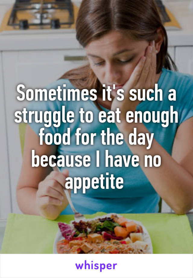 Sometimes it's such a struggle to eat enough food for the day because I have no appetite 