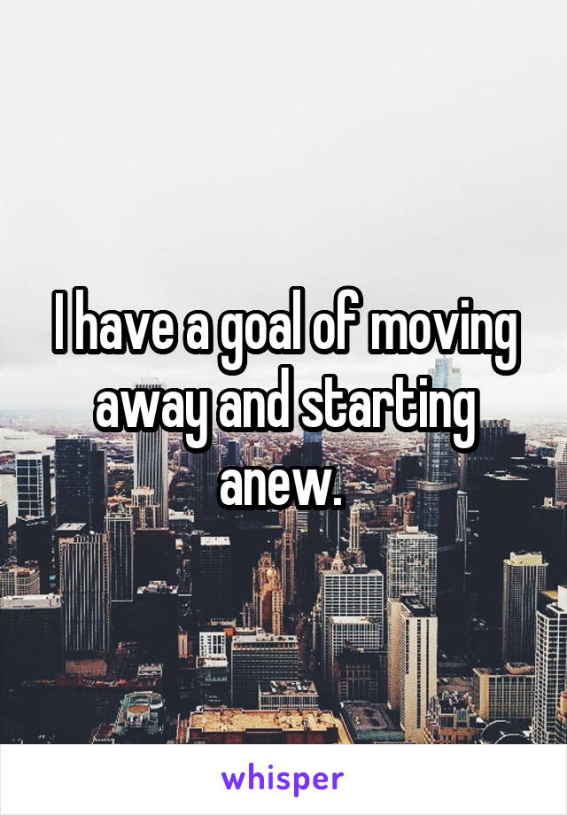 I have a goal of moving away and starting anew. 