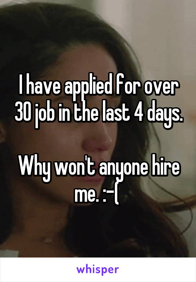 I have applied for over 30 job in the last 4 days. 
Why won't anyone hire me. :-( 