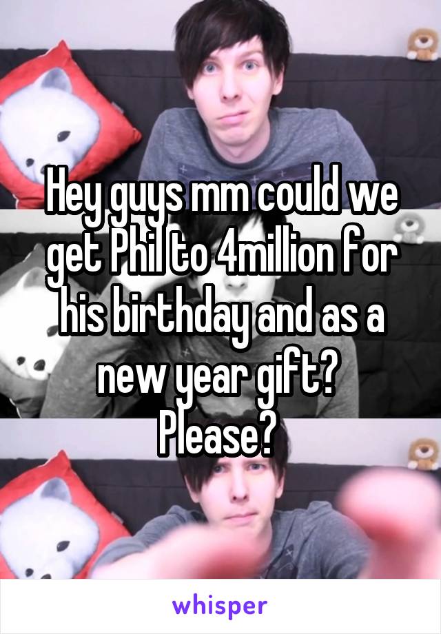 Hey guys mm could we get Phil to 4million for his birthday and as a new year gift? 
Please? 