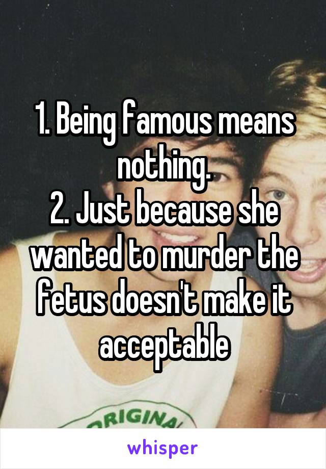 1. Being famous means nothing.
2. Just because she wanted to murder the fetus doesn't make it acceptable