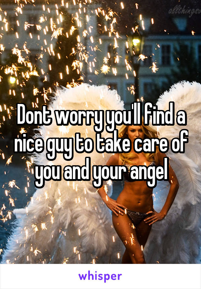 Dont worry you'll find a nice guy to take care of you and your angel