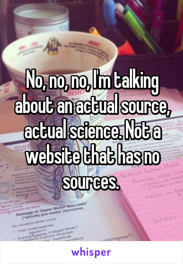 No, no, no, I'm talking about an actual source, actual science. Not a website that has no sources. 