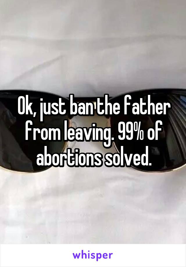 Ok, just ban the father from leaving. 99% of abortions solved.