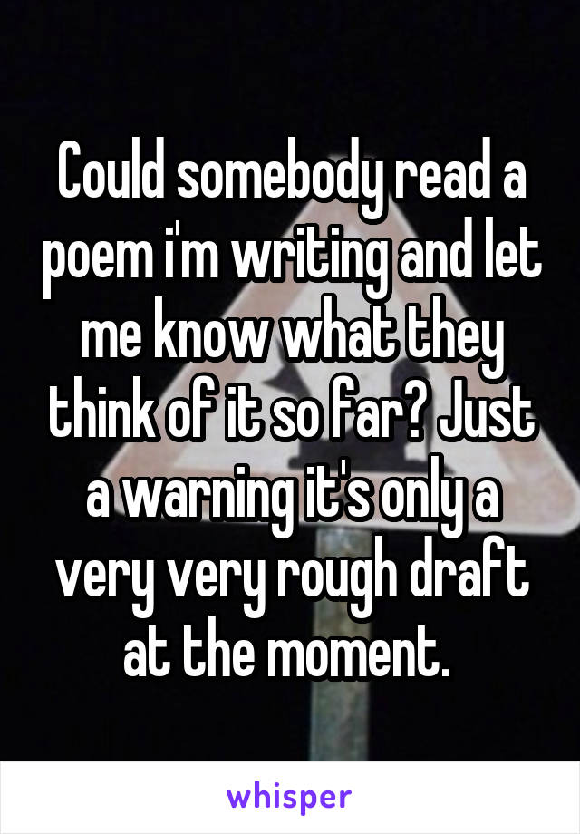 Could somebody read a poem i'm writing and let me know what they think of it so far? Just a warning it's only a very very rough draft at the moment. 