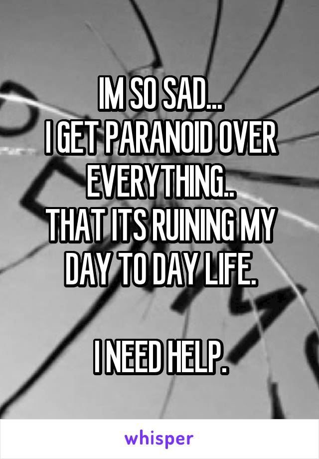 IM SO SAD...
I GET PARANOID OVER EVERYTHING..
THAT ITS RUINING MY DAY TO DAY LIFE.

I NEED HELP.