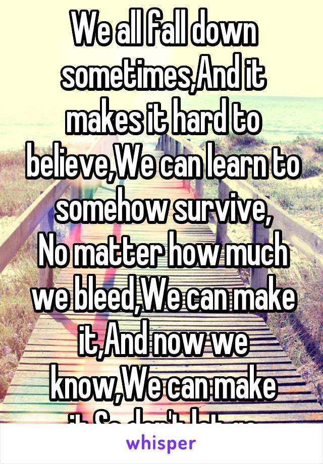 We all fall down sometimes,And it makes it hard to believe,We can learn to somehow survive,
No matter how much we bleed,We can make it,And now we know,We can make it,So don't let go