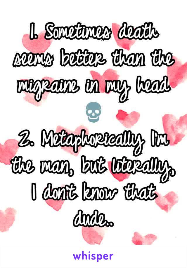 1. Sometimes death seems better than the migraine in my head
💀
2. Metaphorically I'm the man, but literally, I don't know that dude..