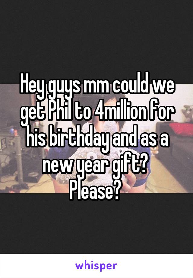 Hey guys mm could we get Phil to 4million for his birthday and as a new year gift? 
Please? 