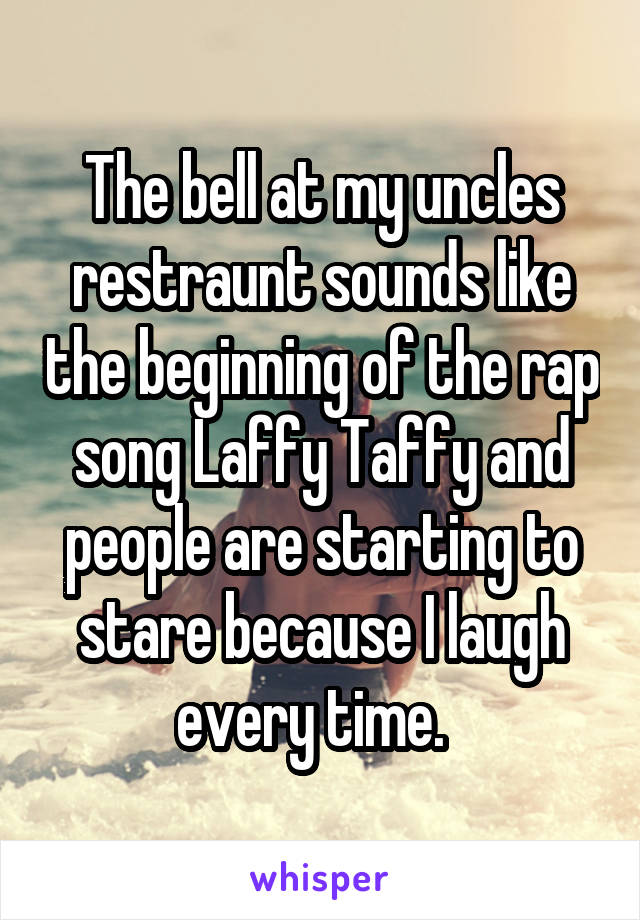 The bell at my uncles restraunt sounds like the beginning of the rap song Laffy Taffy and people are starting to stare because I laugh every time.  