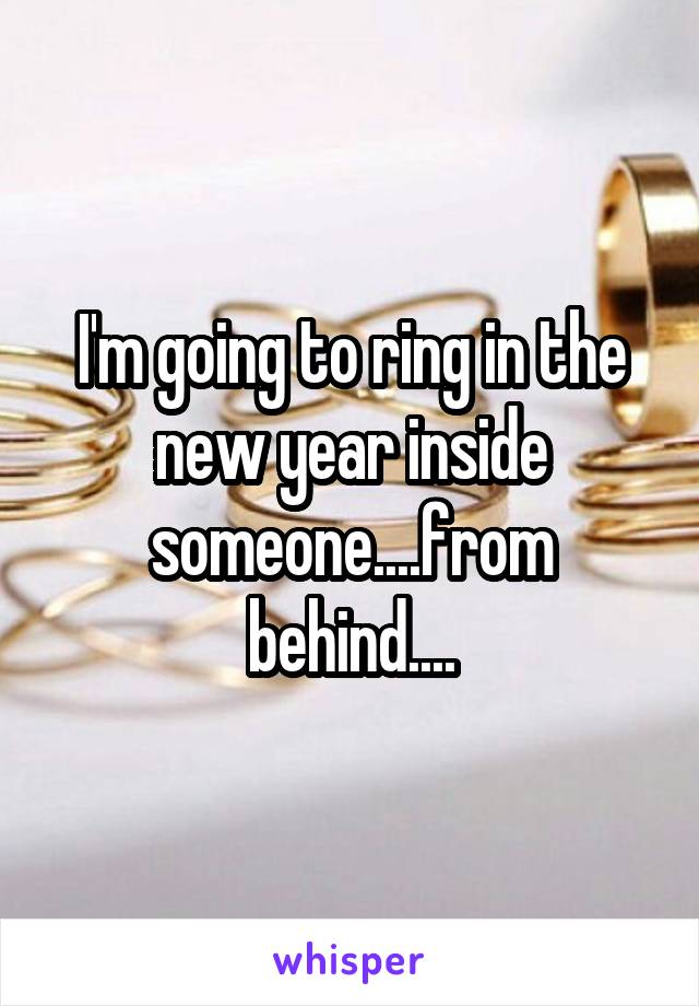 I'm going to ring in the new year inside someone....from behind....