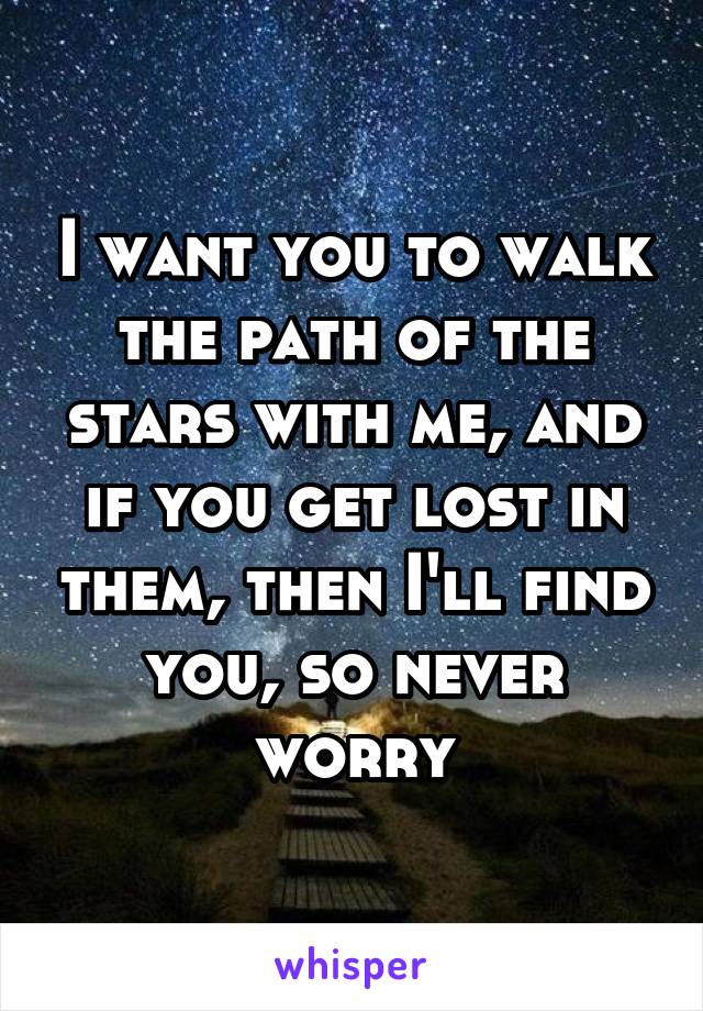 I want you to walk the path of the stars with me, and if you get lost in them, then I'll find you, so never worry