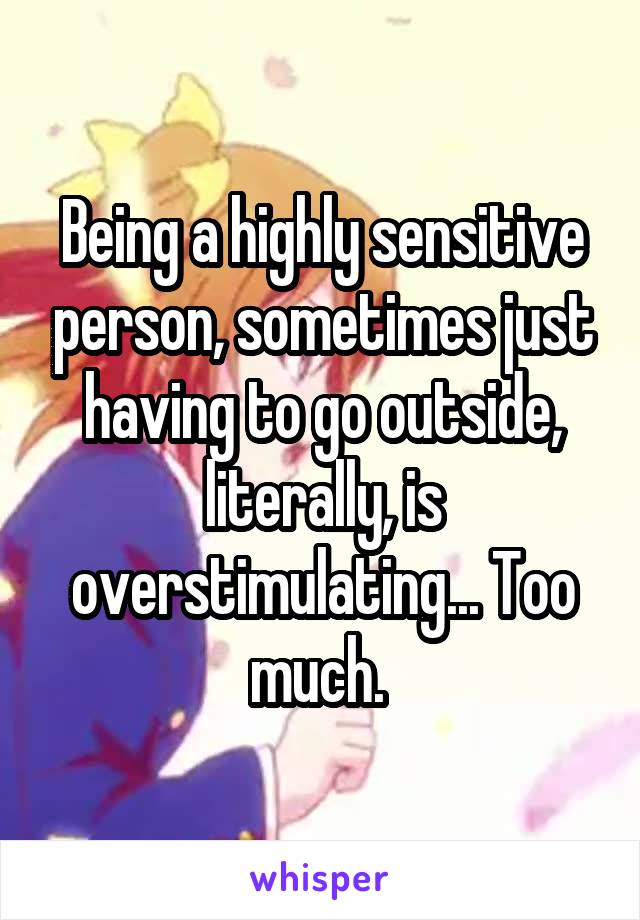 Being a highly sensitive person, sometimes just having to go outside, literally, is overstimulating... Too much. 