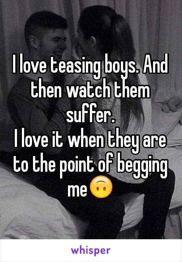 I love teasing boys. And then watch them suffer. 
I love it when they are to the point of begging me🙃