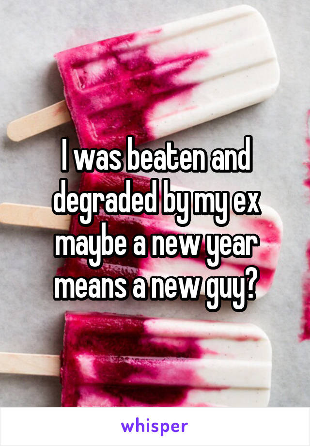 I was beaten and degraded by my ex maybe a new year means a new guy?