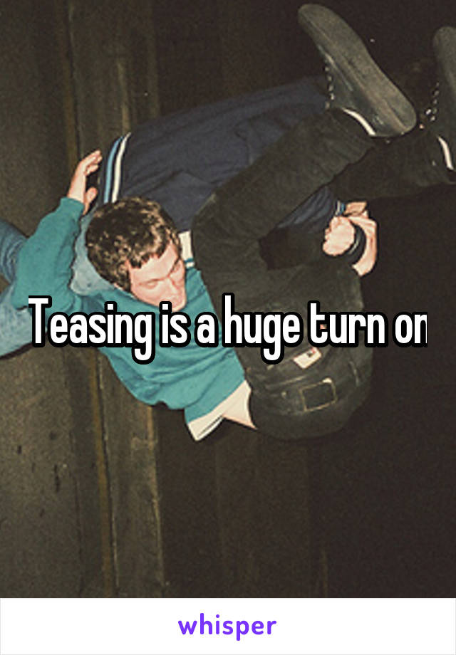 Teasing is a huge turn on