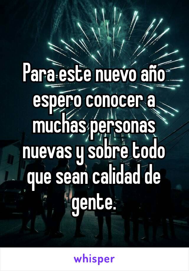 Para este nuevo año espero conocer a muchas personas nuevas y sobre todo que sean calidad de gente.