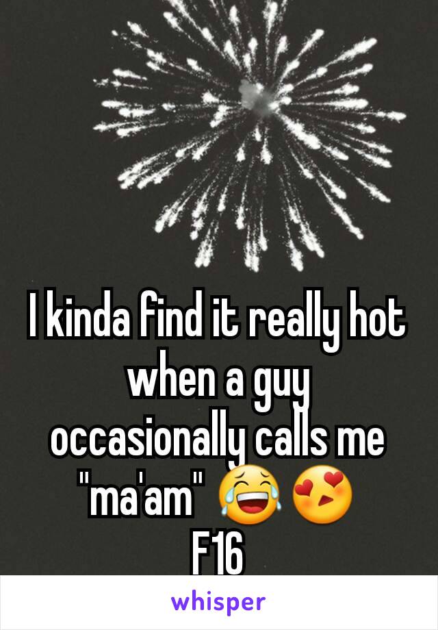 I kinda find it really hot when a guy occasionally calls me "ma'am" 😂😍
F16