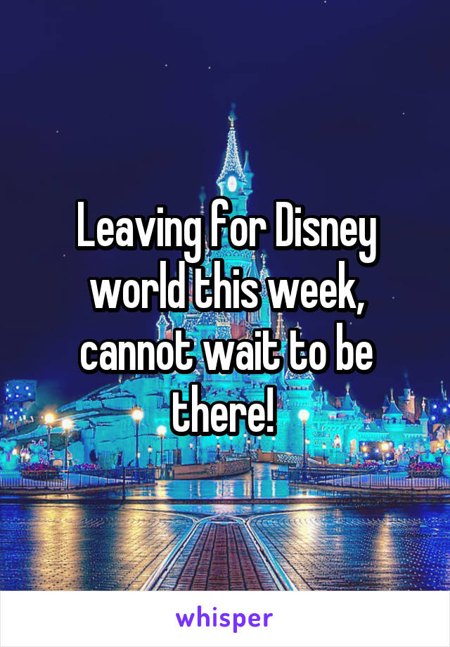 Leaving for Disney world this week, cannot wait to be there! 