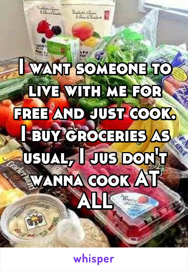 I want someone to live with me for free and just cook. I buy groceries as usual, I jus don't wanna cook AT ALL