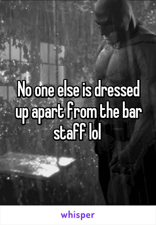 No one else is dressed up apart from the bar staff lol 