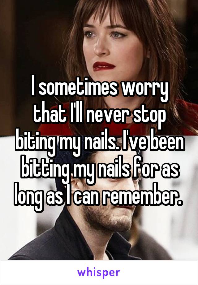 I sometimes worry that I'll never stop biting my nails. I've been bitting my nails for as long as I can remember. 