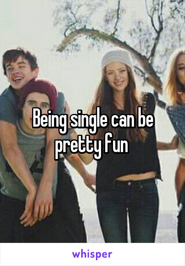 Being single can be pretty fun 