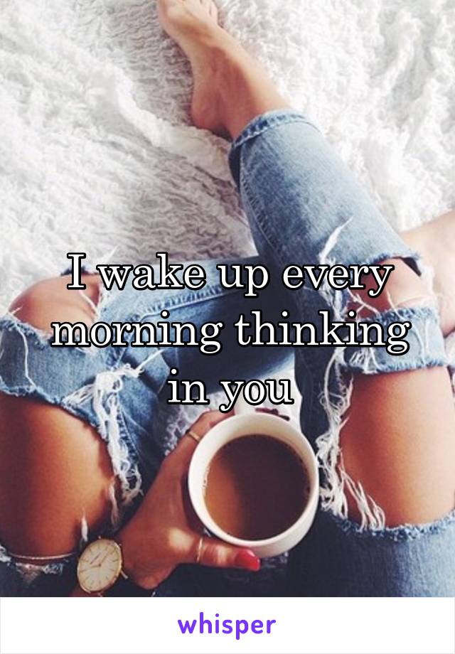 I wake up every morning thinking in you