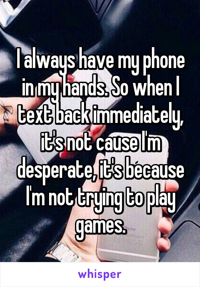 I always have my phone in my hands. So when I text back immediately, it's not cause I'm desperate, it's because I'm not trying to play games.