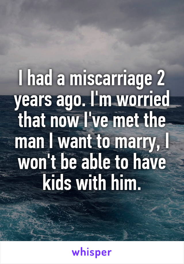 I had a miscarriage 2 years ago. I'm worried that now I've met the man I want to marry, I won't be able to have kids with him.