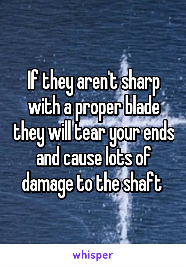 If they aren't sharp with a proper blade they will tear your ends and cause lots of damage to the shaft 