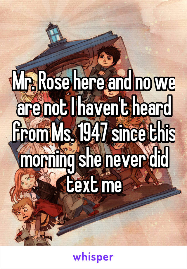 Mr. Rose here and no we are not I haven't heard from Ms. 1947 since this morning she never did text me