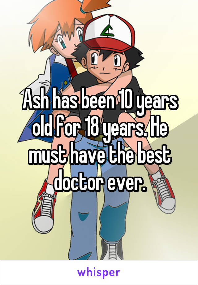 Ash has been 10 years old for 18 years. He must have the best doctor ever.