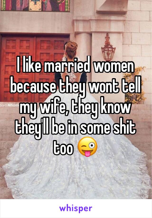 I like married women because they wont tell my wife, they know they'll be in some shit too 😜