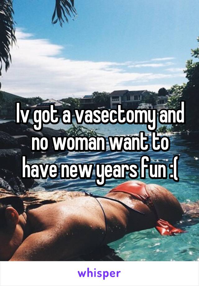 Iv got a vasectomy and no woman want to have new years fun :(