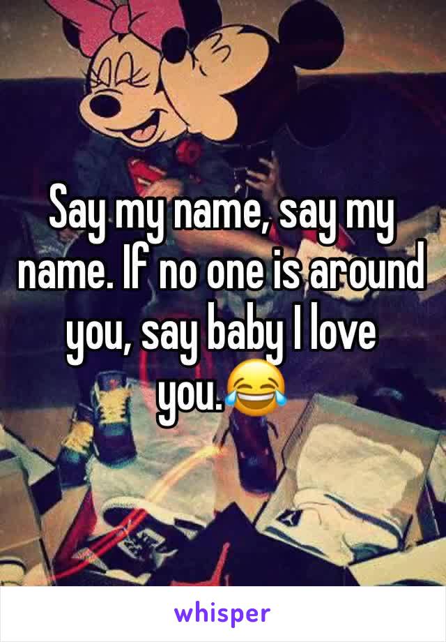 Say my name, say my name. If no one is around you, say baby I love you.😂