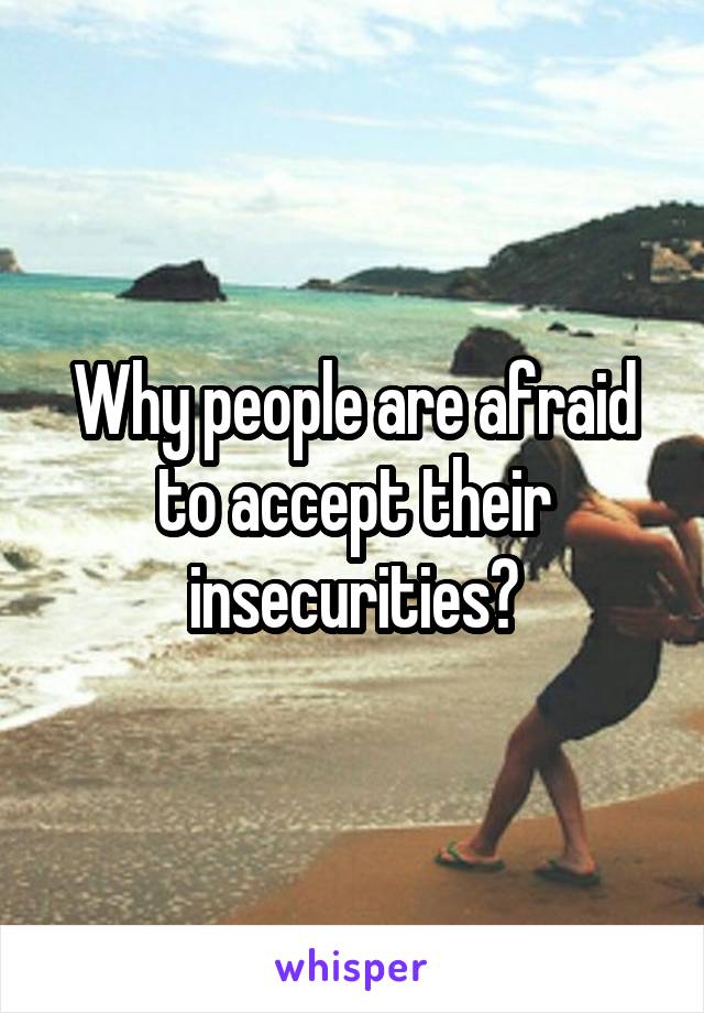 Why people are afraid to accept their insecurities?