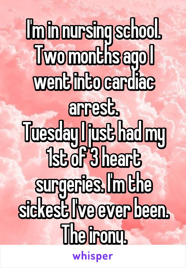 I'm in nursing school.
Two months ago I went into cardiac arrest.
Tuesday I just had my 1st of 3 heart surgeries. I'm the sickest I've ever been. The irony.