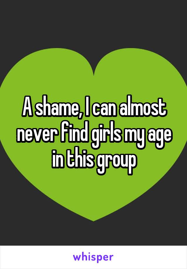 A shame, I can almost never find girls my age in this group