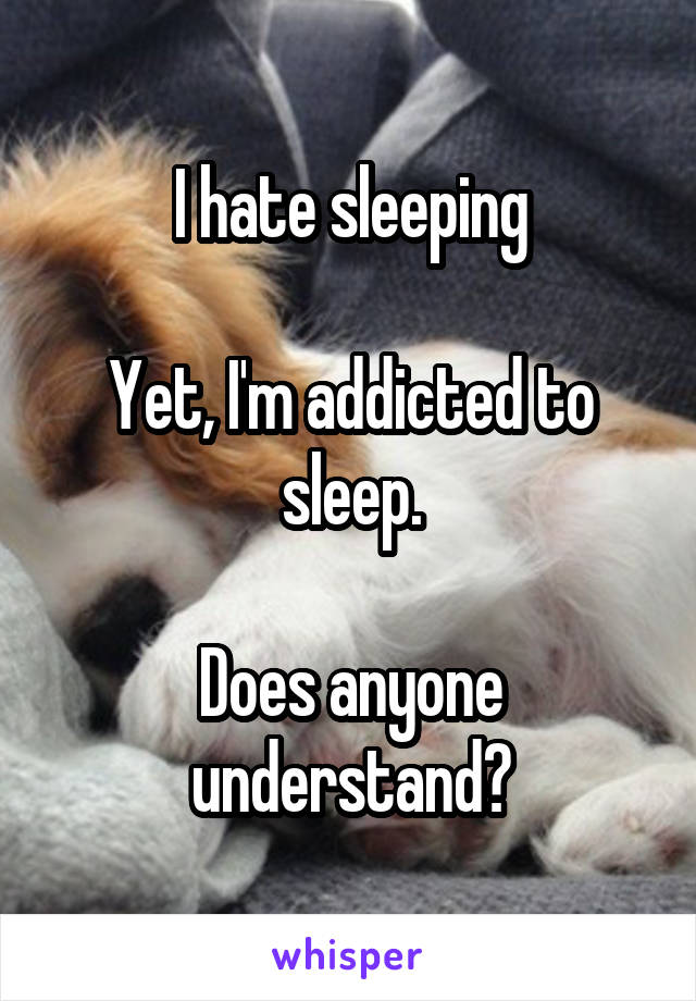 I hate sleeping

Yet, I'm addicted to sleep.

Does anyone understand?