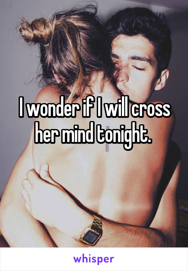 I wonder if I will cross her mind tonight. 
