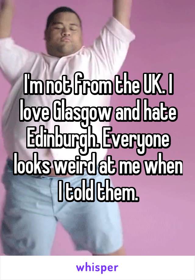 I'm not from the UK. I love Glasgow and hate Edinburgh. Everyone looks weird at me when I told them.