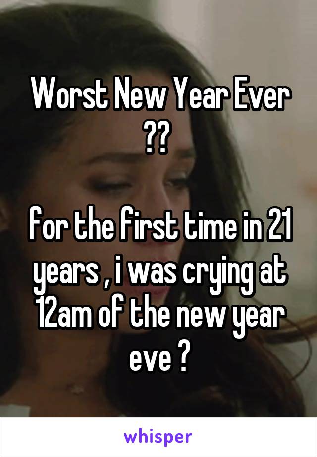 Worst New Year Ever 😞😞 

for the first time in 21 years , i was crying at 12am of the new year eve 😥