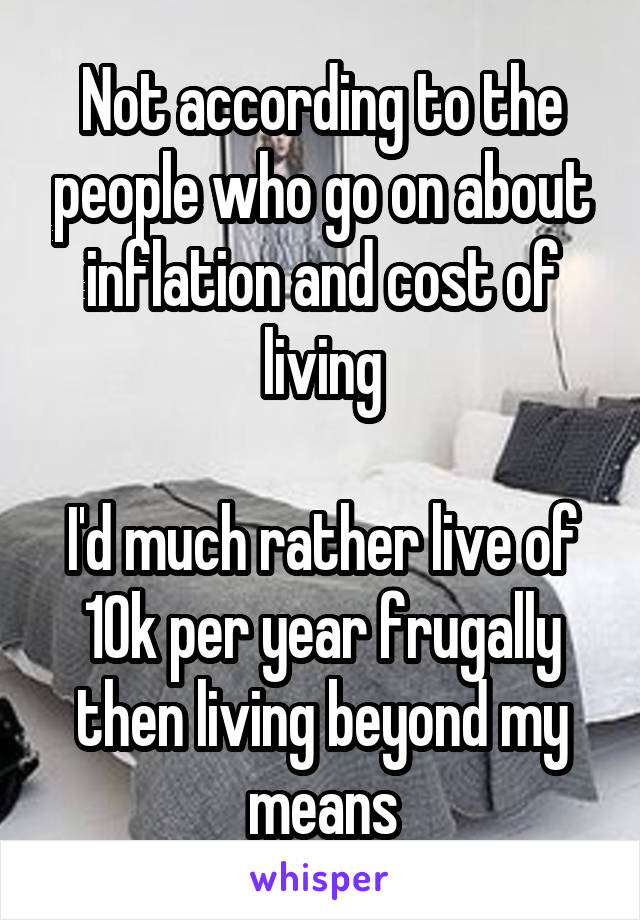 Not according to the people who go on about inflation and cost of living

I'd much rather live of 10k per year frugally then living beyond my means