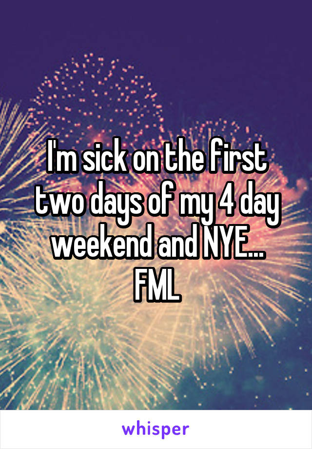 I'm sick on the first two days of my 4 day weekend and NYE...
FML